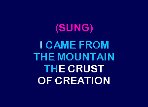 I CAME FROM

THE MOUNTAIN
THE CRUST
OF CREATION