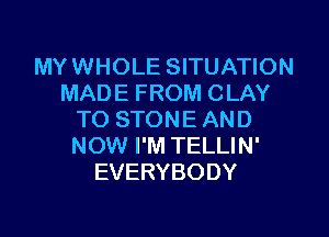 MYWHOLE SITUATION
MADE FROM CLAY

TO STON E AN D
NOW I'M TELLIN'
EVERYBODY