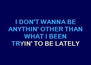 I DON'T WANNA BE
ANYTHIN' OTHER THAN
WHATI BEEN
TRYIN' TO BE LATELY