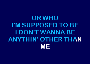 0R WHO
I'M SUPPOSED TO BE
I DON'T WANNA BE
ANYTHIN' OTHER THAN
ME