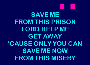 SAVE ME
FROM THIS PRISON
LORD HELP ME
GET AWAY
'CAUSE ONLY YOU CAN
SAVE ME NOW
FROM THIS MISERY