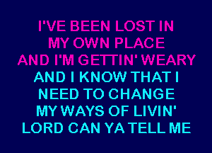 AND I KNOW THATI

NEED TO CHANGE

MY WAYS 0F LIVIN'
LORD CAN YA TELL ME