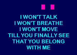 IWON'T TALK
IWON'T BREATHE
IWON'T MOVE
TILL YOU FINALLY SEE
THAT YOU BELONG
WITH ME