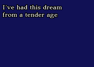 I've had this dream
from a tender age