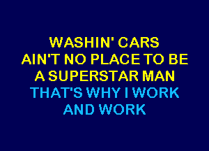 WASHIN' CARS
AIN'T NO PLACETO BE

A SUPERSTAR MAN
THAT'S WHY I WORK
AND WORK