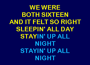 WEWERE
BOTH SIXTEEN
AND IT FELT SO RIGHT
SLEEPIN' ALL DAY
STAYIN' UP ALL
NIGHT

STAYIN' UP ALL
NIGHT l