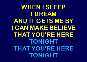 WHEN I SLEEP
I DREAM
AND IT GETS ME BY
I CAN MAKE BELIEVE
THAT YOU'RE HERE
TONIGHT

THAT YOU'RE HERE
TONIGHT l