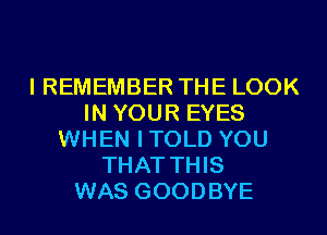 I REMEMBER THE LOOK
IN YOUR EYES
WHEN ITOLD YOU
THAT THIS
WAS GOODBYE