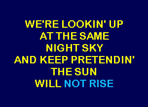 WE'RE LOOKIN' UP
AT THE SAME
NIGHT SKY
AND KEEP PRETENDIN'
THESUN

WILL NOT RISE l
