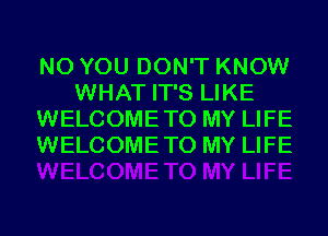 N0 YOU DON'T KNOW
WHAT IT'S LIKE
WELCOMETO MY LIFE
WELCOMETO MY LIFE
