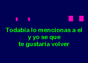 Todabia Io mencionas a el

y yo se que
te gustaria volver