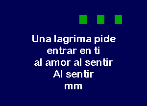 Una lagrima pide
entrar en ti

al amor al sentir
Al sentir
mm