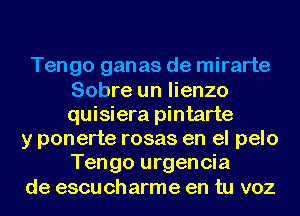 Tengo ganas de mirarte
Sobre un lienzo
quisiera pintarte

y ponerte rosas en el pelo
Tengo urgencia
de escu ch arme en tu voz