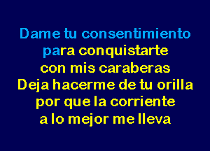 Dame tu consentimiento
para conquistarte
con mis caraberas

Deja hacerme de tu orilla

por que la corriente
a lo mejor me lleva