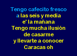 Tengo cafecito fresco
a las seis y media
e' la ma'r'lana
Tengo mucha ilusibn
de casarme
y llevarte a conocer
Caracas oh