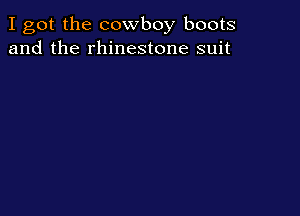 I got the cowboy boots
and the rhinestone suit