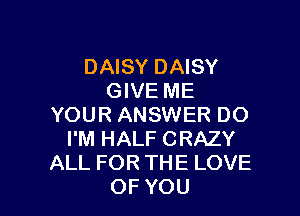 DAISY DAISY
GIVE ME

YOUR ANSWER DO
I'M HALF CRAZY
ALL FORTHE LOVE
OF YOU