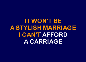 IT WON'T BE
A STYLISH MARRIAGE

I CAN'T AFFORD
A CARRIAGE