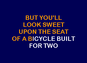 BUT YOU'LL
LOOK SWEET

UPON THESEAT
OF A BICYCLE BUILT
FOR TWO