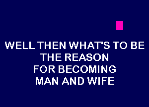 WELL THEN WHAT'S TO BE
THE REASON
FOR BECOMING
MAN AND WIFE