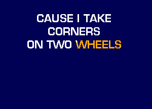 CAUSE I TAKE
CORNERS
ON TWO WEELS