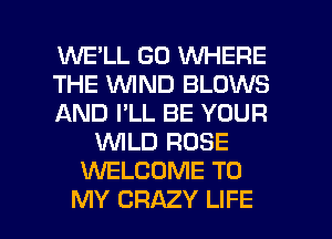 WE'LL GO WHERE
THE WIND BLOWS
AND I'LL BE YOUR
1WILD ROSE
INELCOME TO

MY CRAZY LIFE l