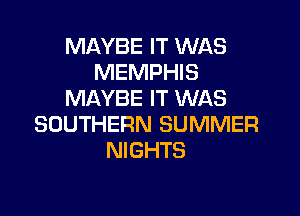 MAYBE IT WAS
MEMPHIS
MAYBE IT WAS

SOUTHERN SUMMER
NIGHTS