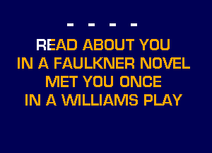 READ ABOUT YOU
IN A FAULKNER NOVEL
MET YOU ONCE
IN A WILLIAMS PLAY