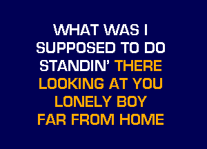 1WHAT WAS I
SUPPOSED TO DO
STANDIN' THERE
LOOKING AT YOU

LONELY BOY

FAR FROM HOME l