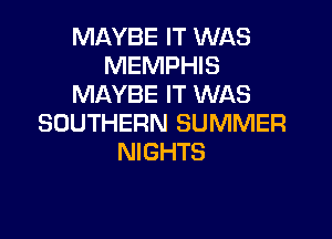 MAYBE IT WAS
MEMPHIS
MAYBE IT WAS

SOUTHERN SUMMER
NIGHTS