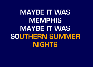 MAYBE IT WAS
MEMPHIS
MAYBE IT WAS

SOUTHERN SUMMER
NIGHTS