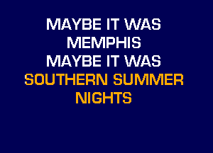 MAYBE IT WAS
MEMPHIS
MAYBE IT WAS

SOUTHERN SUMMER
NIGHTS