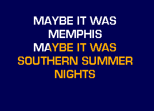 MAYBE IT WAS
MEMPHIS
MAYBE IT WAS

SOUTHERN SUMMER
NIGHTS