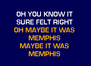 0H YOU KNOW IT
SURE FELT RIGHT
0H MAYBE IT WAS
MEMPHIS
MAYBE IT WAS

MEMPHIS l