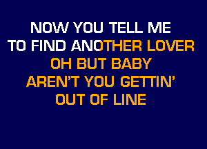 NOW YOU TELL ME
TO FIND ANOTHER LOVER
0H BUT BABY
AREN'T YOU GETI'IM
OUT OF LINE