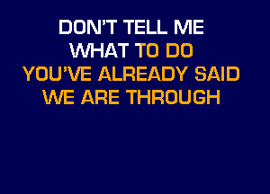 DON'T TELL ME
WHAT TO DO
YOU'VE ALREADY SAID
WE ARE THROUGH