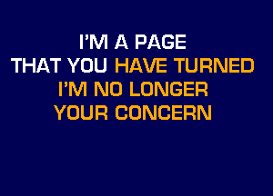 I'M A PAGE
THAT YOU HAVE TURNED
I'M NO LONGER
YOUR CONCERN