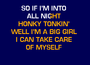 SO IF I'M INTO
ALL NIGHT
HONKY TONKIN'
WELL PM A BIG GIRL
I CAN TAKE CARE
OF MYSELF