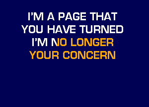 PM A PAGE THAT
YOU HAVE TURNED
I'M NO LONGER

YOUR CONCERN