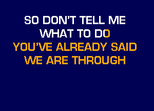 SO DON'T TELL ME
WHAT TO DO
YOU'VE ALREADY SAID
WE ARE THROUGH