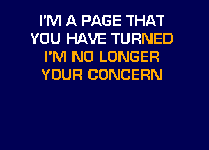 I'M A PAGE THAT
YOU HAVE TURNED
I'M NO LONGER
YOUR CONCERN