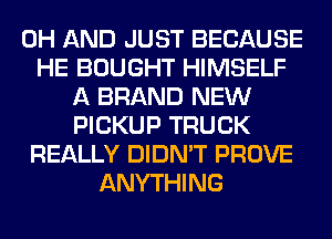 0H AND JUST BECAUSE
HE BOUGHT HIMSELF
A BRAND NEW
PICKUP TRUCK
REALLY DIDN'T PROVE
ANYTHING