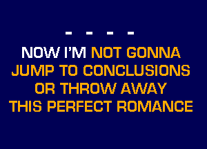 NOW I'M NOT GONNA
JUMP TO CONCLUSIONS
0R THROW AWAY
THIS PERFECT ROMANCE