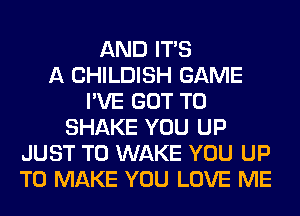 AND ITS
A CHILDISH GAME
I'VE GOT TO
SHAKE YOU UP
JUST TO WAKE YOU UP
TO MAKE YOU LOVE ME