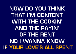 NOW DO YOU THINK
THAT I'M CONTENT
WITH THE COOKIN'

AND THE PAYIN'
OF THE RENT

NO I WANNA KNOW
IF YOUR LOVE'S ALL SPENT