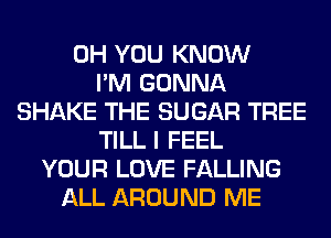 0H YOU KNOW
I'M GONNA
SHAKE THE SUGAR TREE
TILL I FEEL
YOUR LOVE FALLING
ALL AROUND ME