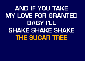 AND IF YOU TAKE
MY LOVE FOR GRANTED
BABY I'LL
SHAKE SHAKE SHAKE
THE SUGAR TREE
