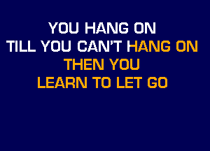 YOU HANG 0N
TILL YOU CAN'T HANG 0N
THEN YOU

LEARN TO LET G0