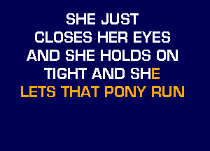 SHE JUST
CLOSES HER EYES
AND SHE HOLDS 0N
TIGHT AND SHE
LETS THAT PONY RUN