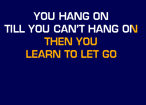 YOU HANG 0N
TILL YOU CAN'T HANG 0N
THEN YOU

LEARN TO LET GO